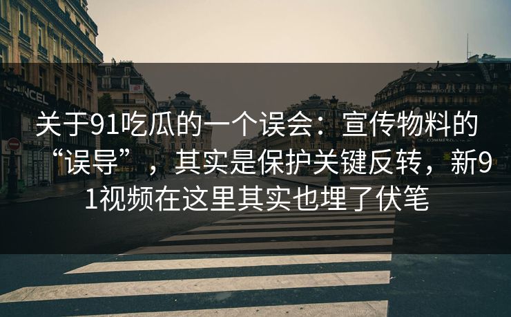 关于91吃瓜的一个误会：宣传物料的“误导”，其实是保护关键反转，新91视频在这里其实也埋了伏笔