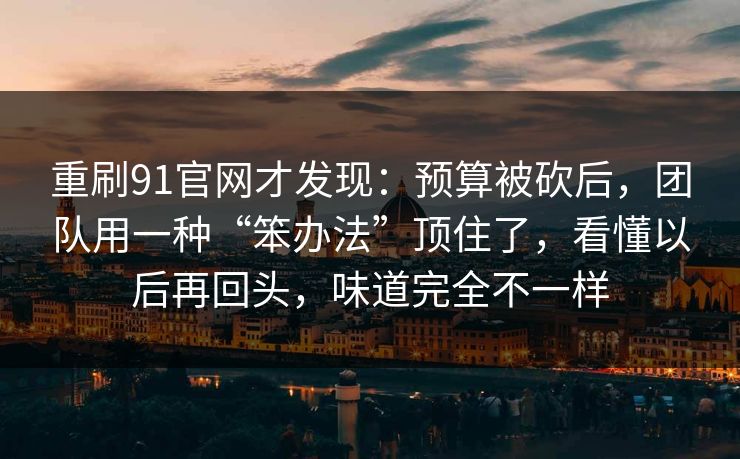 重刷91官网才发现：预算被砍后，团队用一种“笨办法”顶住了，看懂以后再回头，味道完全不一样