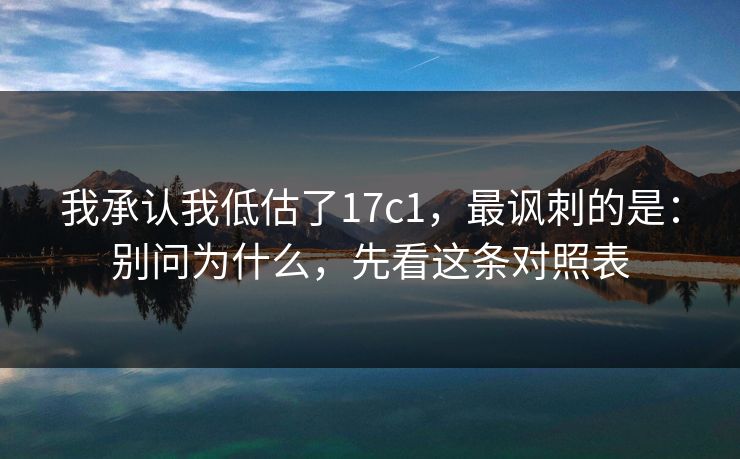 我承认我低估了17c1，最讽刺的是：别问为什么，先看这条对照表