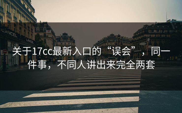 关于17cc最新入口的“误会”，同一件事，不同人讲出来完全两套
