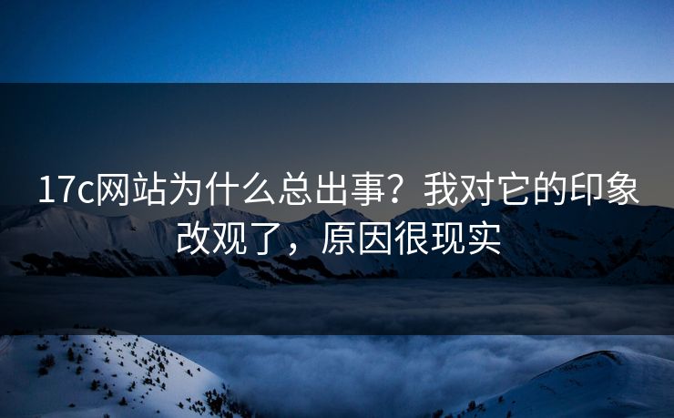 17c网站为什么总出事？我对它的印象改观了，原因很现实
