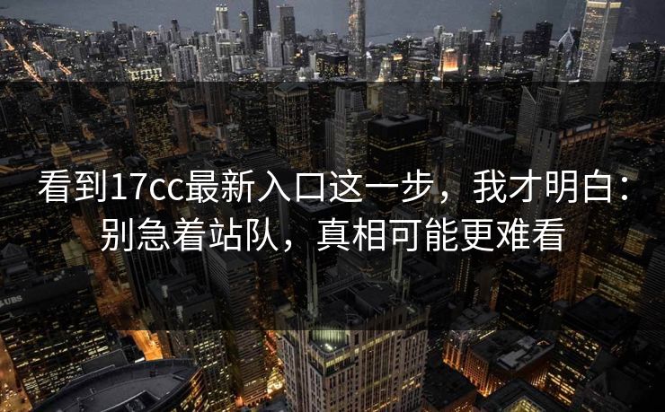 看到17cc最新入口这一步，我才明白：别急着站队，真相可能更难看