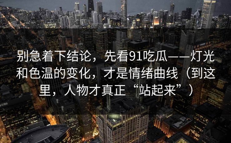 别急着下结论，先看91吃瓜——灯光和色温的变化，才是情绪曲线（到这里，人物才真正“站起来”）
