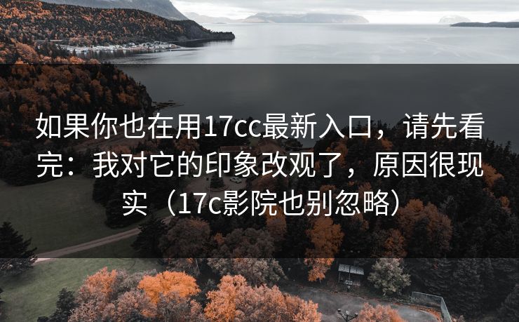 如果你也在用17cc最新入口，请先看完：我对它的印象改观了，原因很现实（17c影院也别忽略）