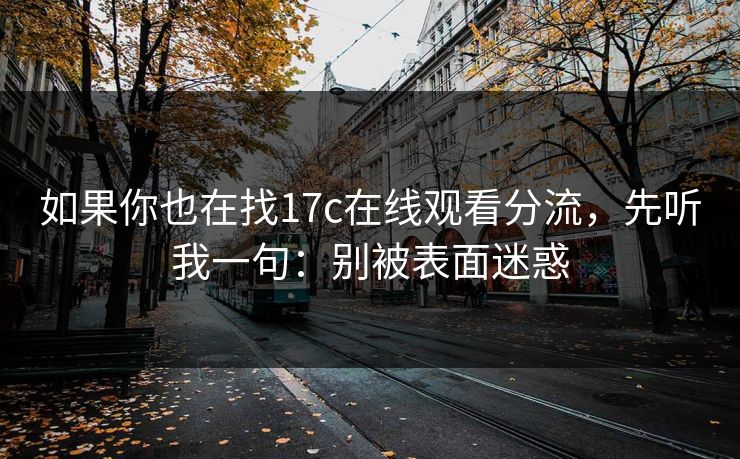 如果你也在找17c在线观看分流，先听我一句：别被表面迷惑