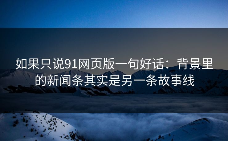 如果只说91网页版一句好话：背景里的新闻条其实是另一条故事线