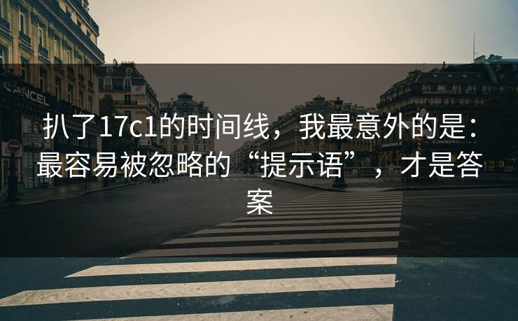 扒了17c1的时间线，我最意外的是：最容易被忽略的“提示语”，才是答案