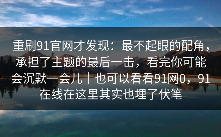 重刷91官网才发现：最不起眼的配角，承担了主题的最后一击，看完你可能会沉默一会儿｜也可以看看91网0，91在线在这里其实也埋了伏笔