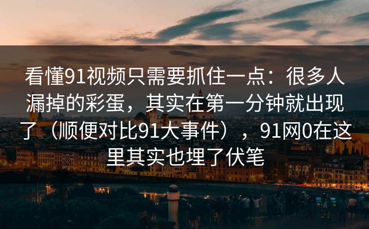 看懂91视频只需要抓住一点：很多人漏掉的彩蛋，其实在第一分钟就出现了（顺便对比91大事件），91网0在这里其实也埋了伏笔