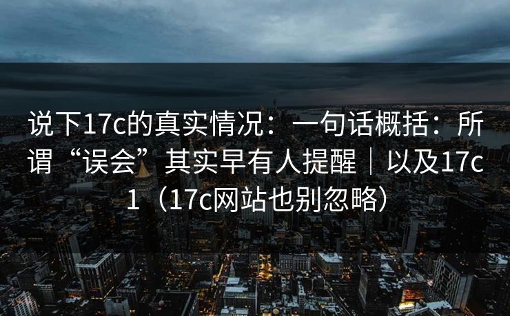 说下17c的真实情况：一句话概括：所谓“误会”其实早有人提醒｜以及17c1（17c网站也别忽略）