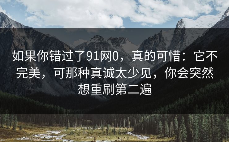 如果你错过了91网0，真的可惜：它不完美，可那种真诚太少见，你会突然想重刷第二遍