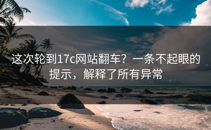 这次轮到17c网站翻车？一条不起眼的提示，解释了所有异常