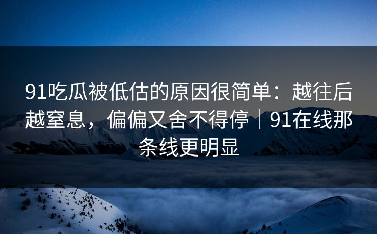 91吃瓜被低估的原因很简单：越往后越窒息，偏偏又舍不得停｜91在线那条线更明显