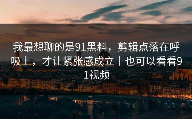 我最想聊的是91黑料，剪辑点落在呼吸上，才让紧张感成立｜也可以看看91视频