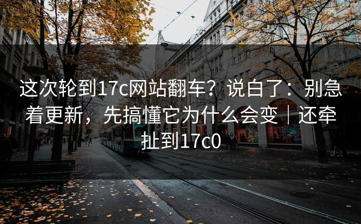 这次轮到17c网站翻车？说白了：别急着更新，先搞懂它为什么会变｜还牵扯到17c0