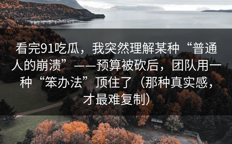 看完91吃瓜，我突然理解某种“普通人的崩溃”——预算被砍后，团队用一种“笨办法”顶住了（那种真实感，才最难复制）