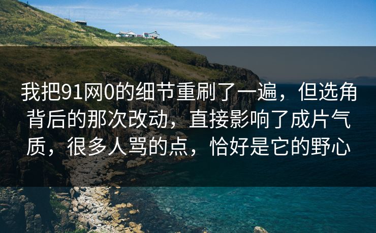 我把91网0的细节重刷了一遍，但选角背后的那次改动，直接影响了成片气质，很多人骂的点，恰好是它的野心