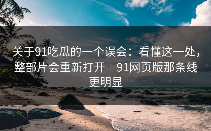 关于91吃瓜的一个误会：看懂这一处，整部片会重新打开｜91网页版那条线更明显