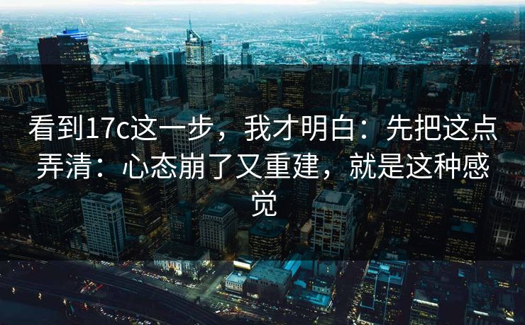 看到17c这一步，我才明白：先把这点弄清：心态崩了又重建，就是这种感觉