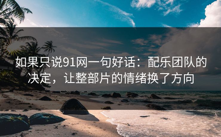如果只说91网一句好话：配乐团队的决定，让整部片的情绪换了方向