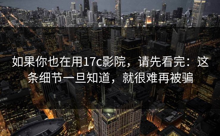 如果你也在用17c影院，请先看完：这条细节一旦知道，就很难再被骗