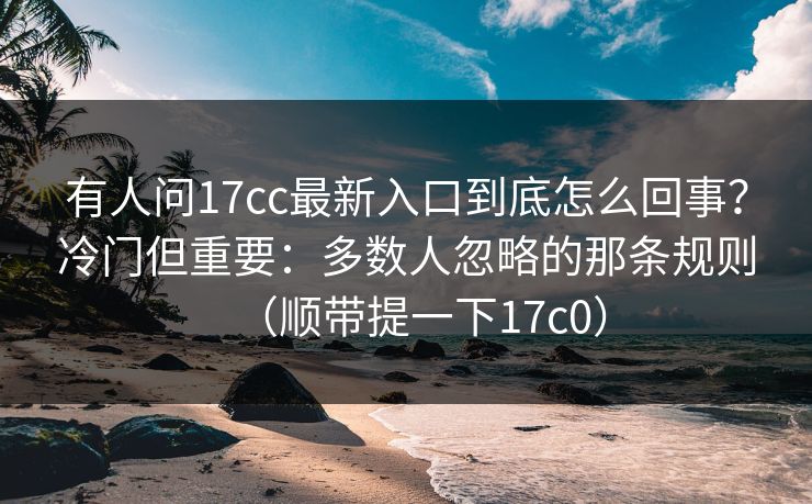 有人问17cc最新入口到底怎么回事？冷门但重要：多数人忽略的那条规则（顺带提一下17c0）