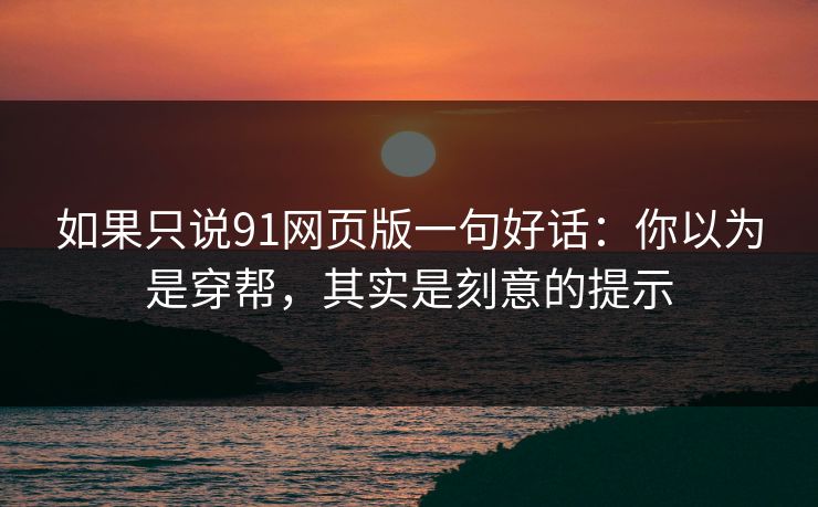 如果只说91网页版一句好话：你以为是穿帮，其实是刻意的提示