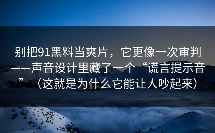 别把91黑料当爽片，它更像一次审判——声音设计里藏了一个“谎言提示音”（这就是为什么它能让人吵起来）