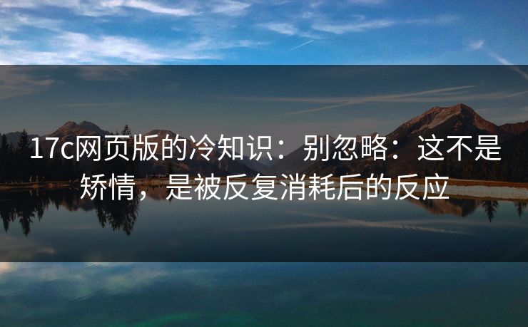 17c网页版的冷知识：别忽略：这不是矫情，是被反复消耗后的反应