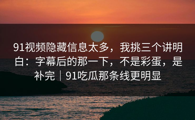 91视频隐藏信息太多，我挑三个讲明白：字幕后的那一下，不是彩蛋，是补完｜91吃瓜那条线更明显