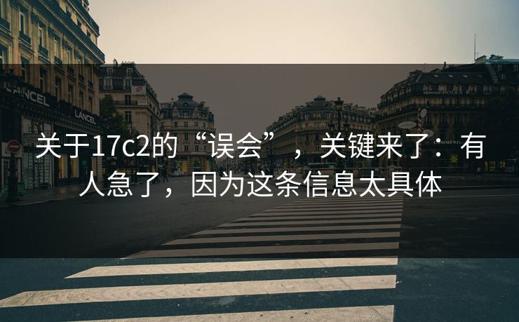 关于17c2的“误会”，关键来了：有人急了，因为这条信息太具体