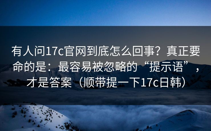 有人问17c官网到底怎么回事？真正要命的是：最容易被忽略的“提示语”，才是答案（顺带提一下17c日韩）