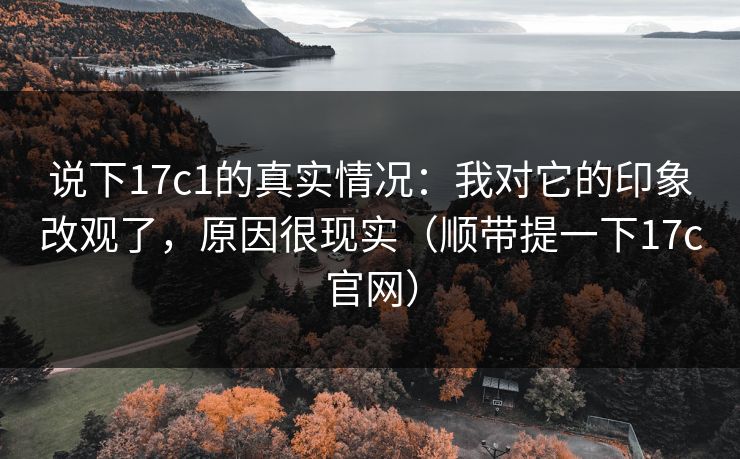 说下17c1的真实情况：我对它的印象改观了，原因很现实（顺带提一下17c官网）