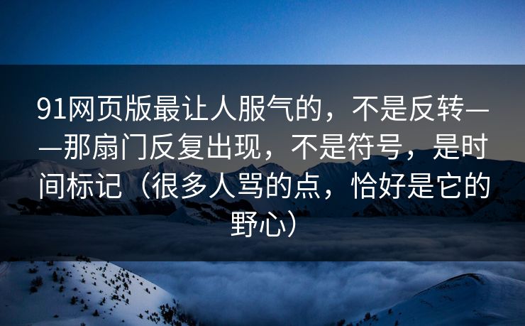 91网页版最让人服气的，不是反转——那扇门反复出现，不是符号，是时间标记（很多人骂的点，恰好是它的野心）