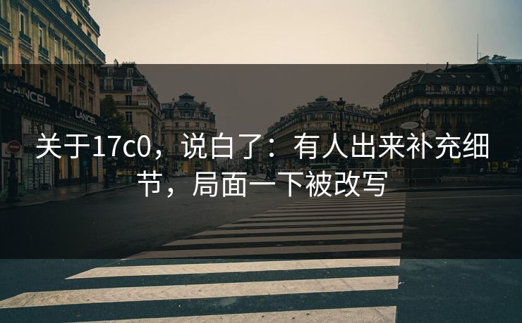 关于17c0，说白了：有人出来补充细节，局面一下被改写