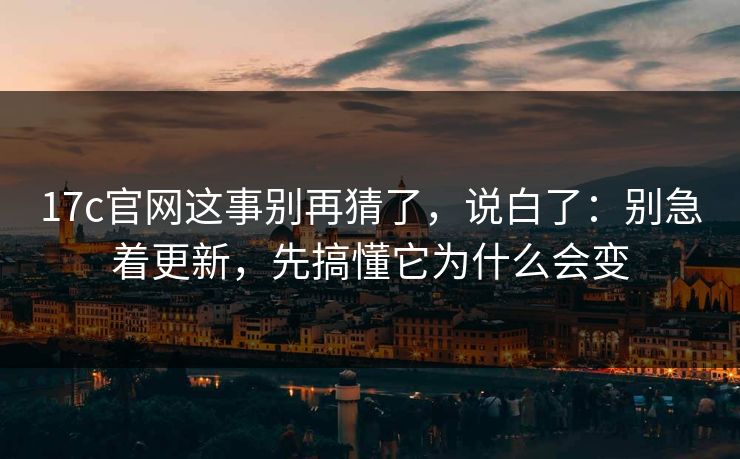 17c官网这事别再猜了，说白了：别急着更新，先搞懂它为什么会变