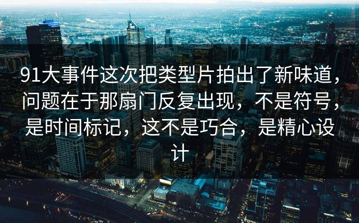 91大事件这次把类型片拍出了新味道，问题在于那扇门反复出现，不是符号，是时间标记，这不是巧合，是精心设计