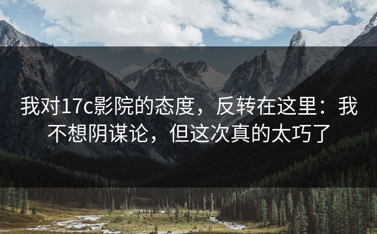 我对17c影院的态度，反转在这里：我不想阴谋论，但这次真的太巧了