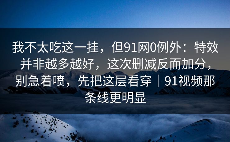 我不太吃这一挂，但91网0例外：特效并非越多越好，这次删减反而加分，别急着喷，先把这层看穿｜91视频那条线更明显