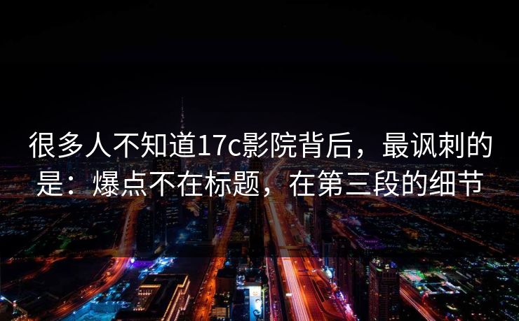 很多人不知道17c影院背后，最讽刺的是：爆点不在标题，在第三段的细节