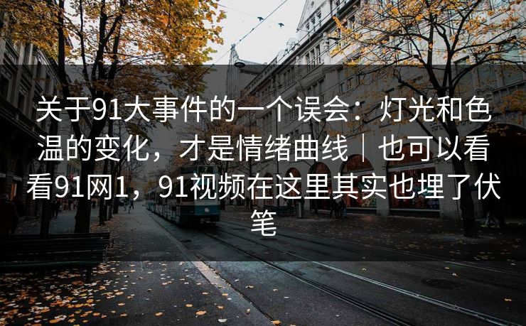 关于91大事件的一个误会：灯光和色温的变化，才是情绪曲线｜也可以看看91网1，91视频在这里其实也埋了伏笔
