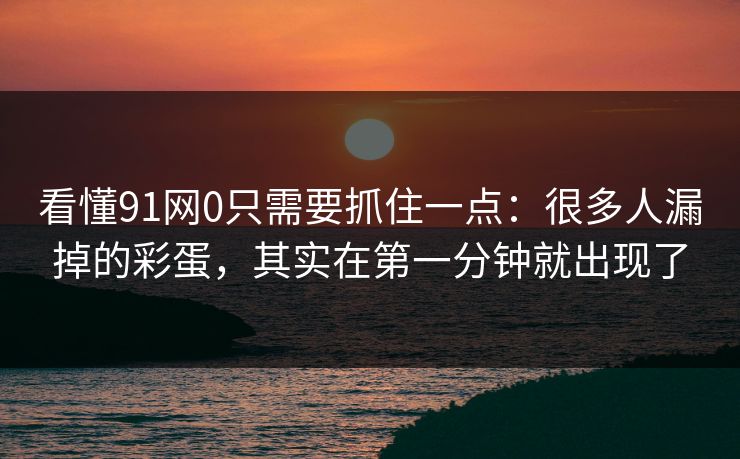 看懂91网0只需要抓住一点：很多人漏掉的彩蛋，其实在第一分钟就出现了