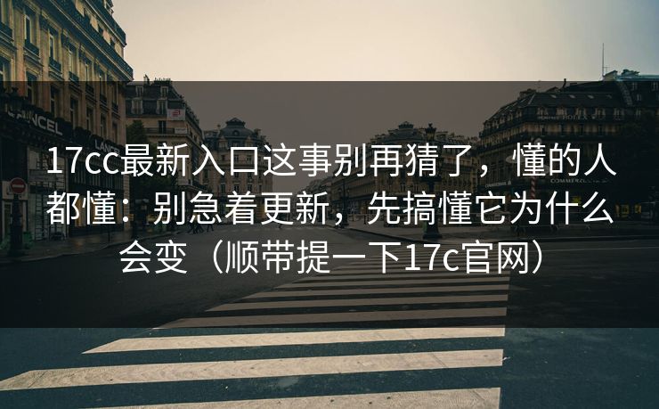 17cc最新入口这事别再猜了，懂的人都懂：别急着更新，先搞懂它为什么会变（顺带提一下17c官网）