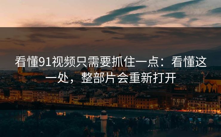 看懂91视频只需要抓住一点：看懂这一处，整部片会重新打开