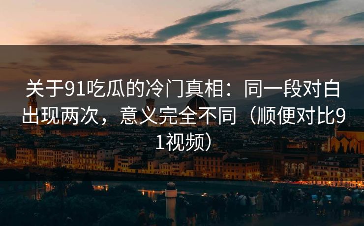 关于91吃瓜的冷门真相：同一段对白出现两次，意义完全不同（顺便对比91视频）
