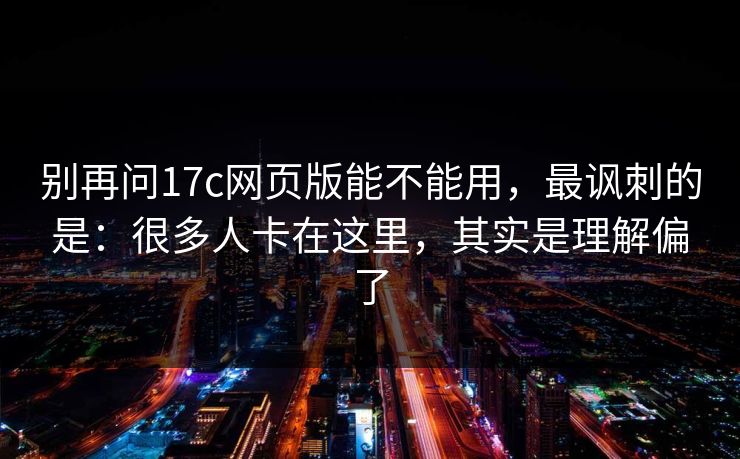 别再问17c网页版能不能用，最讽刺的是：很多人卡在这里，其实是理解偏了