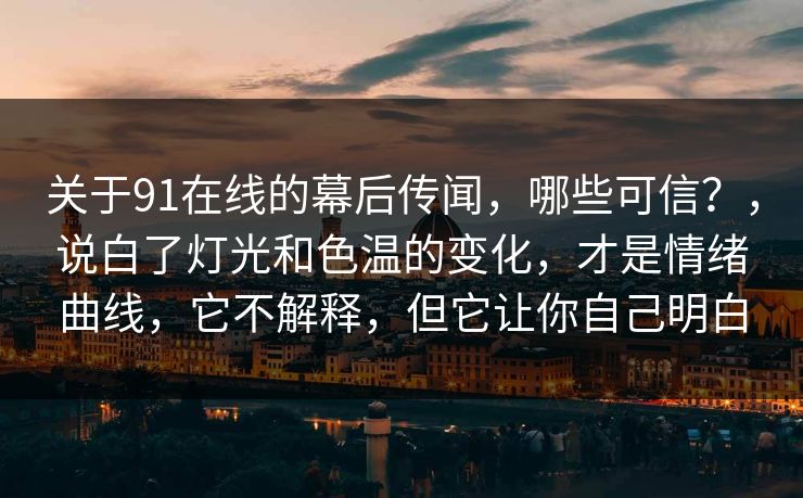 关于91在线的幕后传闻，哪些可信？，说白了灯光和色温的变化，才是情绪曲线，它不解释，但它让你自己明白
