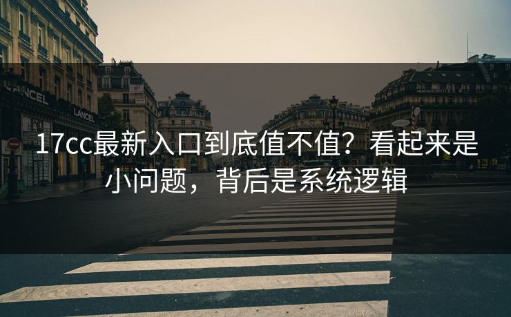 17cc最新入口到底值不值？看起来是小问题，背后是系统逻辑