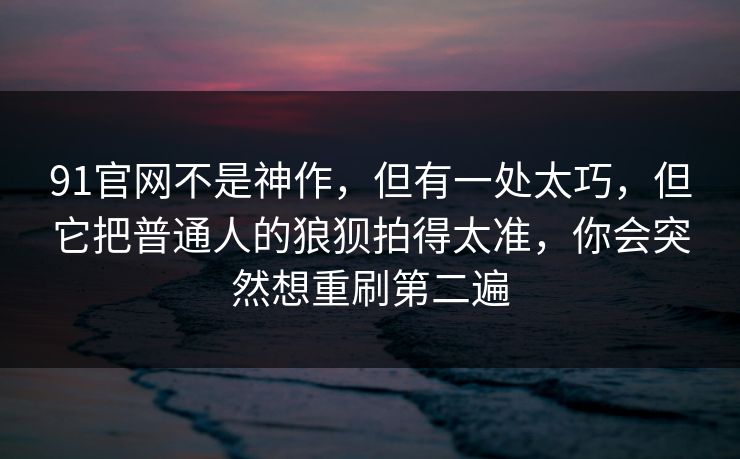 91官网不是神作，但有一处太巧，但它把普通人的狼狈拍得太准，你会突然想重刷第二遍