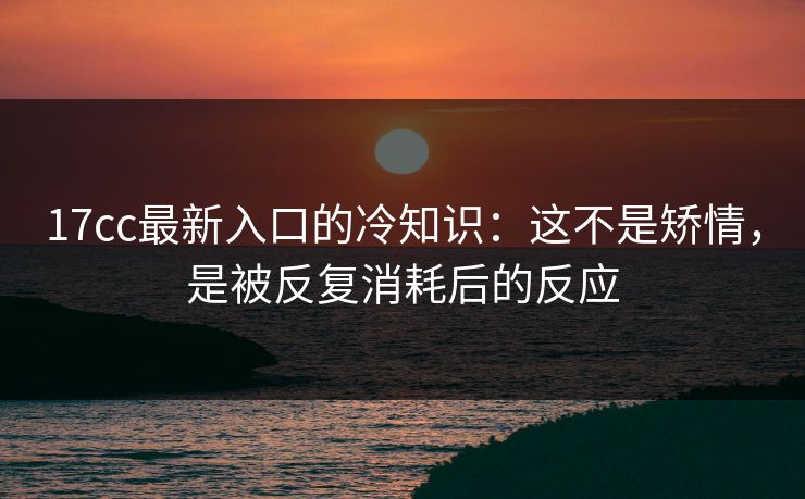 17cc最新入口的冷知识：这不是矫情，是被反复消耗后的反应